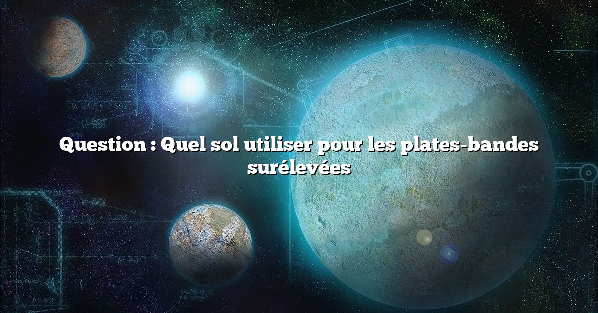 Question : Quel sol utiliser pour les plates-bandes surélevées